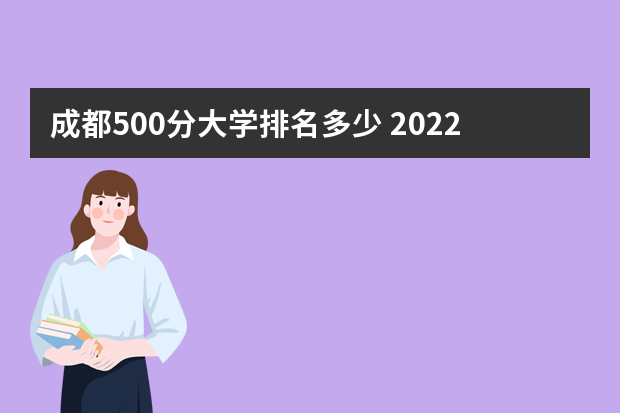 成都500分大学排名多少 2022年填志愿参考：四川文科500分对应的大学